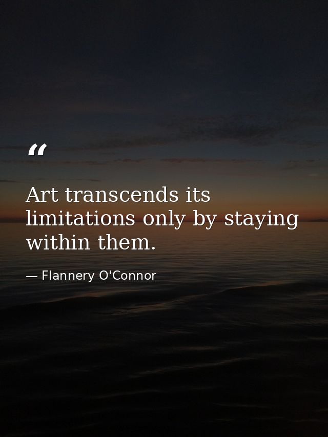 Art transcends its limitations only by staying within them. — Flannery O'Connor