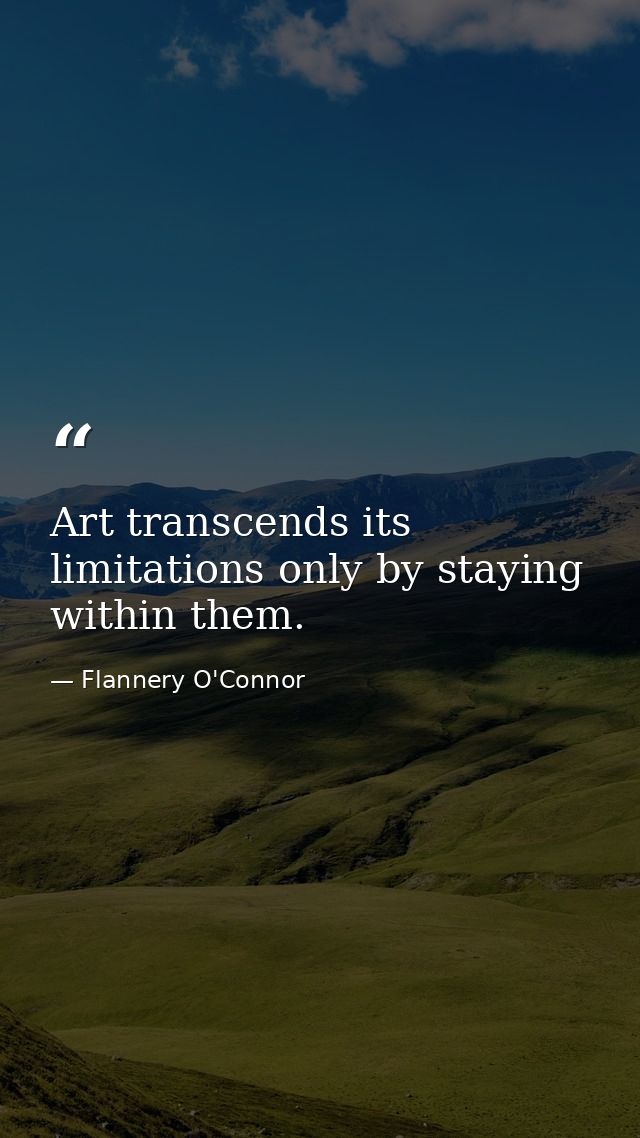 Art transcends its limitations only by staying within them. — Flannery O'Connor