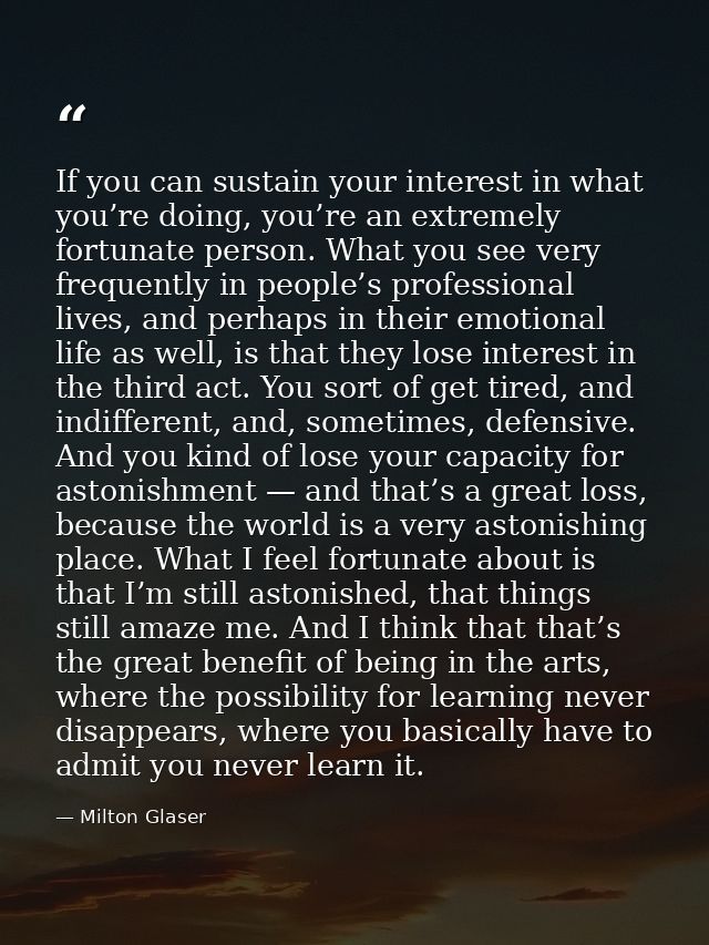 If you can sustain your interest in what you’re doing, you’re an extremely fortunate person. What you see very frequentl — Milton Glaser