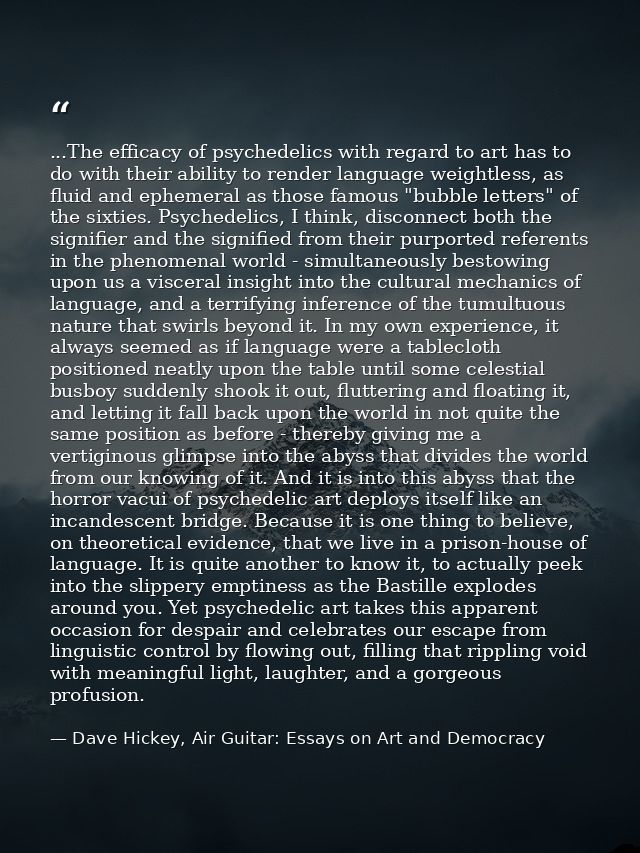 ...The efficacy of psychedelics with regard to art has to do with their ability to render language weightless, as fluid  — Dave Hickey, Air Guitar: Essays on Art and Democracy