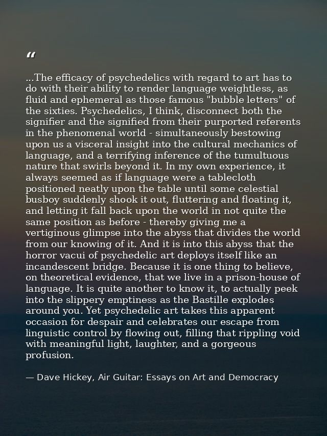 ...The efficacy of psychedelics with regard to art has to do with their ability to render language weightless, as fluid  — Dave Hickey, Air Guitar: Essays on Art and Democracy