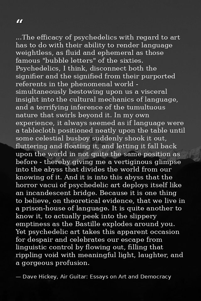 ...The efficacy of psychedelics with regard to art has to do with their ability to render language weightless, as fluid  — Dave Hickey, Air Guitar: Essays on Art and Democracy