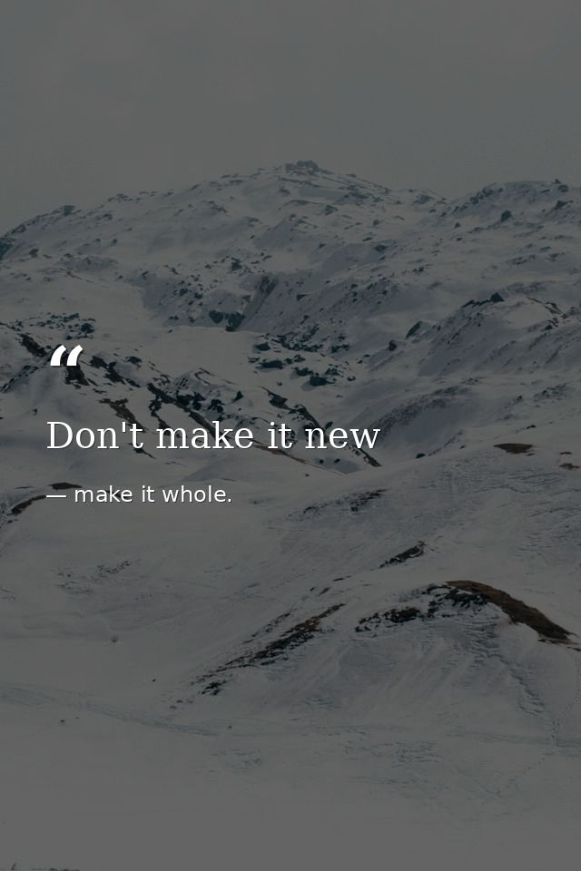 Don't make it new — make it whole.