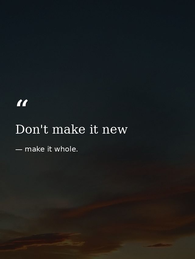 Don't make it new — make it whole.