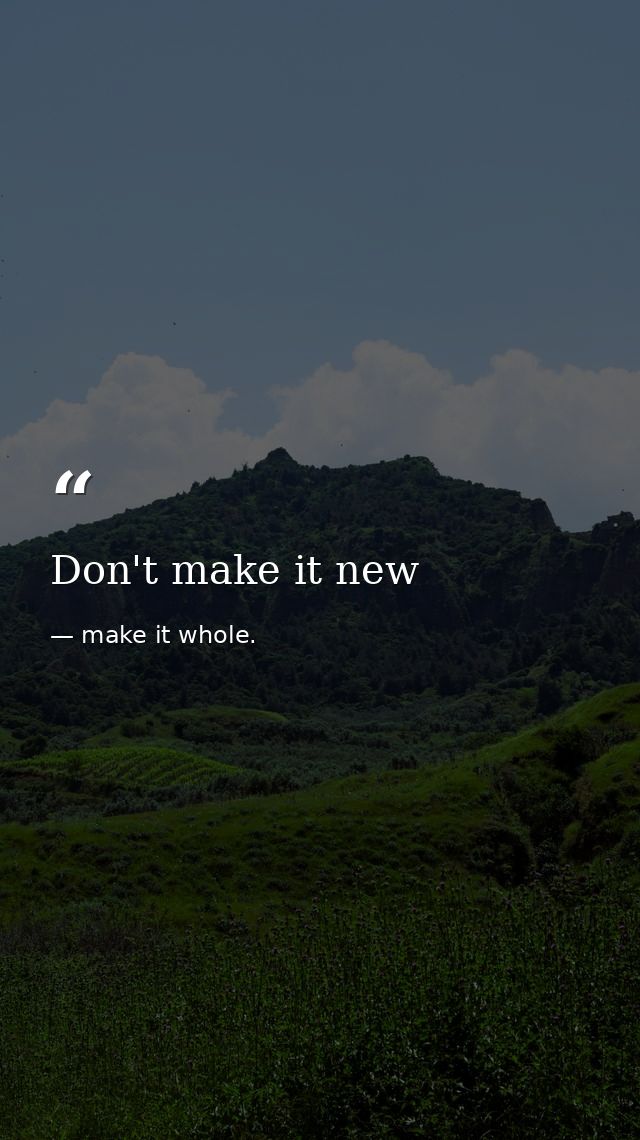 Don't make it new — make it whole.