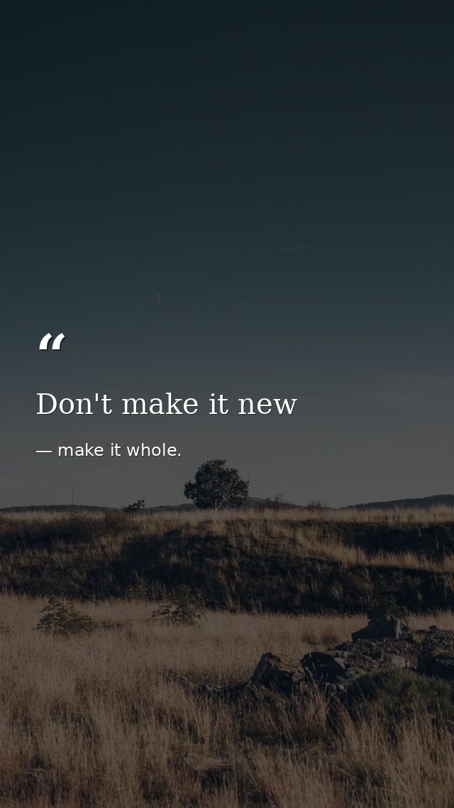 Don't make it new — make it whole.