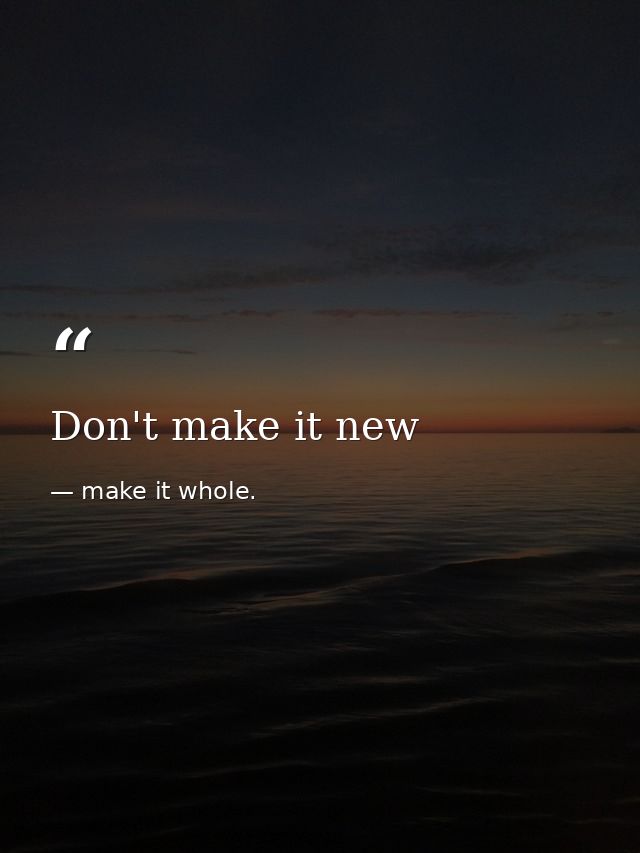 Don't make it new — make it whole.