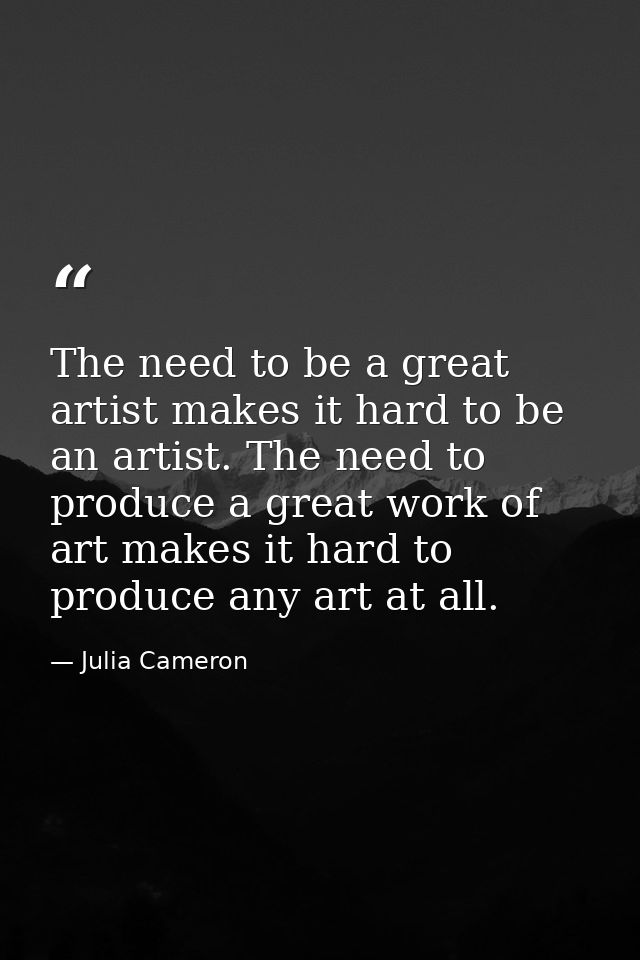 The need to be a great artist makes it hard to be an artist. The need to produce a great work of art makes it hard to pr — Julia Cameron