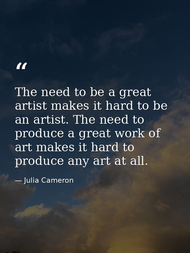 The need to be a great artist makes it hard to be an artist. The need to produce a great work of art makes it hard to pr — Julia Cameron