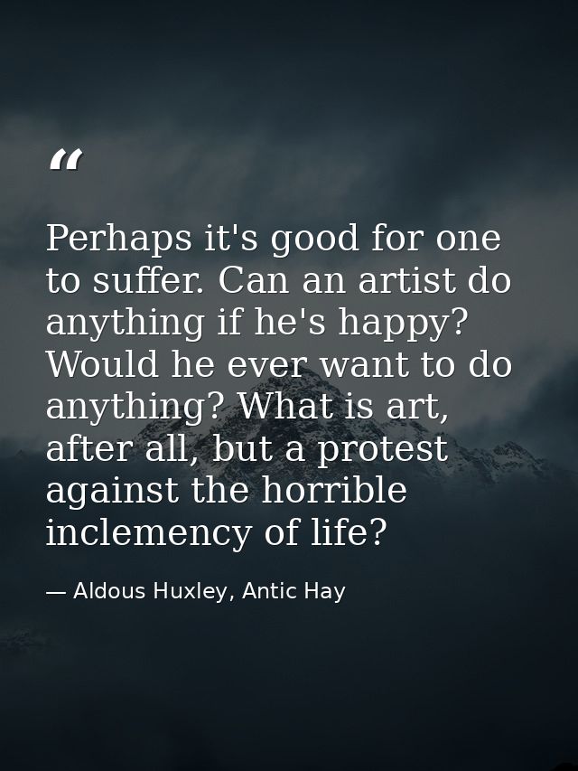 Perhaps it's good for one to suffer. Can an artist do anything if he's happy? Would he ever want to do anything? What is — Aldous Huxley, Antic Hay