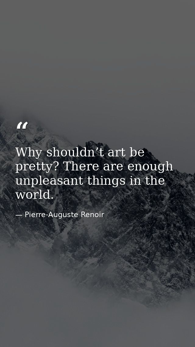 Why shouldn’t art be pretty? There are enough unpleasant things in the world. — Pierre-Auguste Renoir