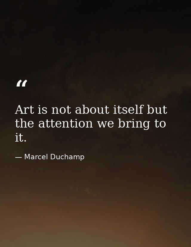 Art is not about itself but the attention we bring to it. — Marcel Duchamp