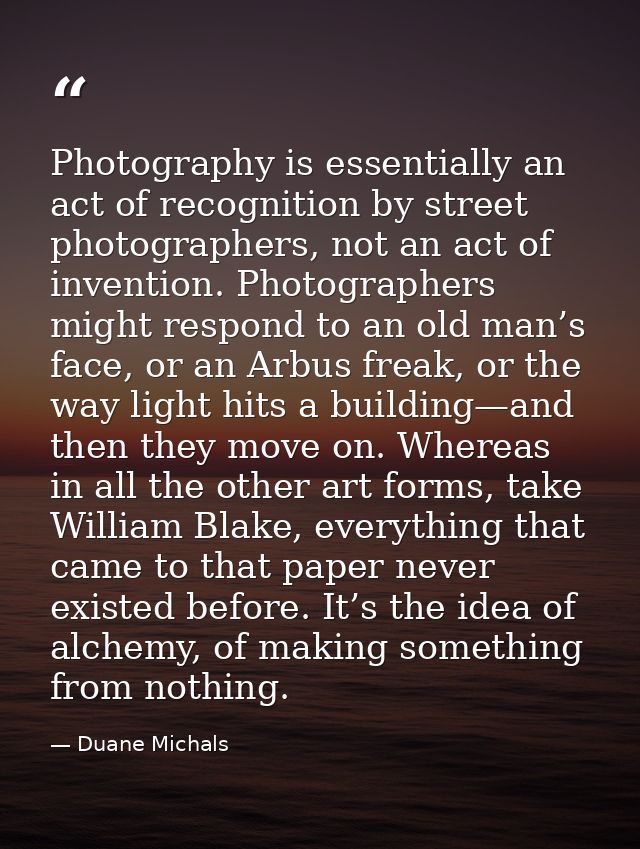 Photography is essentially an act of recognition by street photographers, not an act of invention. Photographers might r — Duane Michals