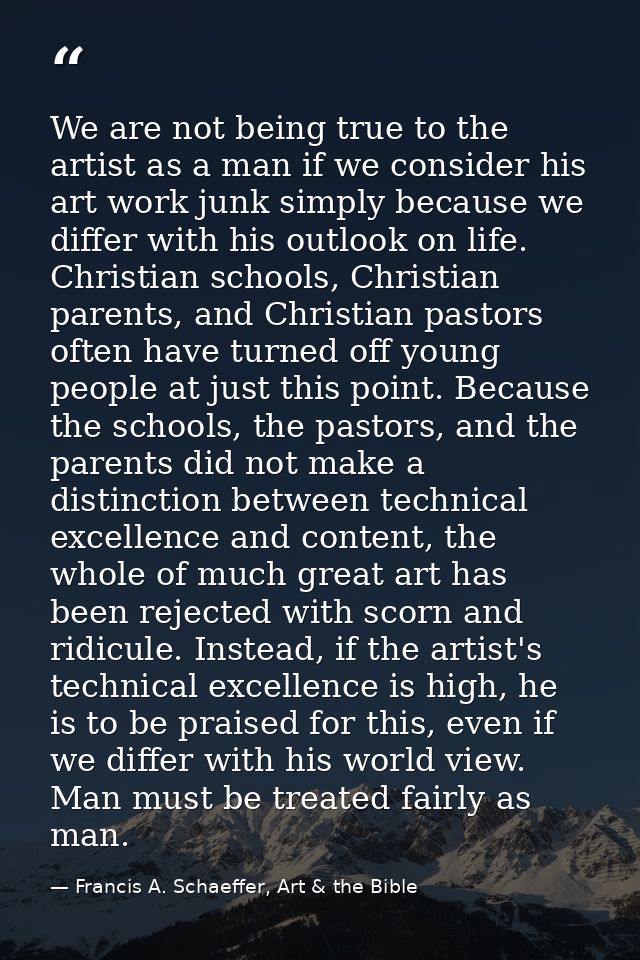 We are not being true to the artist as a man if we consider his art work junk simply because we differ with his outlook  — Francis A. Schaeffer, Art & the Bible