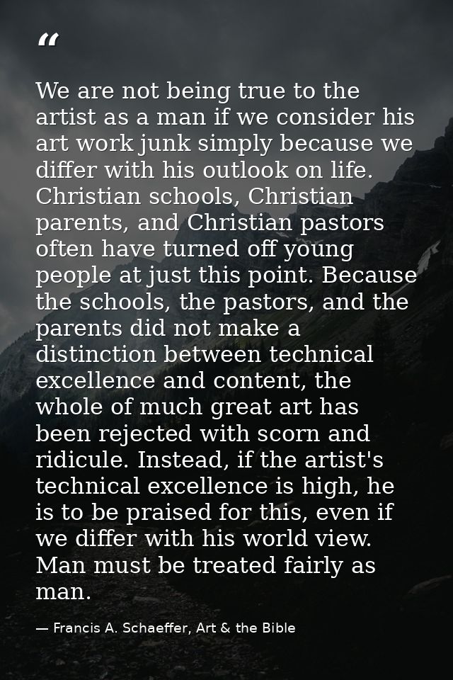 We are not being true to the artist as a man if we consider his art work junk simply because we differ with his outlook  — Francis A. Schaeffer, Art & the Bible