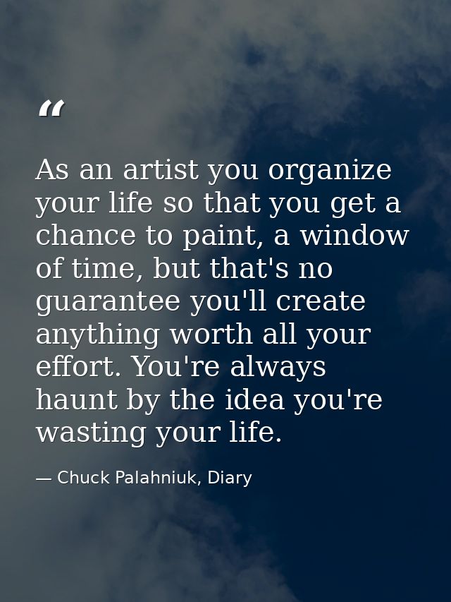 As an artist you organize your life so that you get a chance to paint, a window of time, but that's no guarantee you'll  — Chuck Palahniuk, Diary