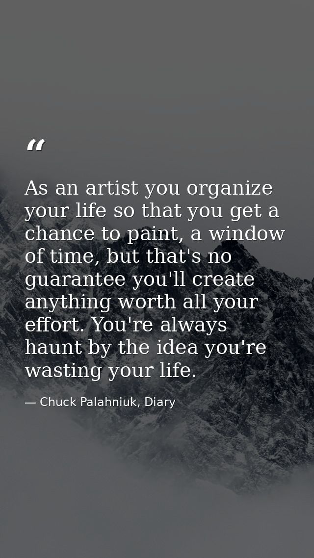 As an artist you organize your life so that you get a chance to paint, a window of time, but that's no guarantee you'll  — Chuck Palahniuk, Diary