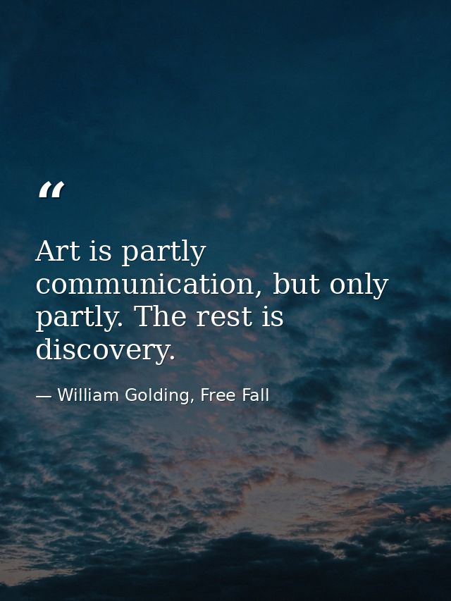 Art is partly communication, but only partly. The rest is discovery. — William Golding, Free Fall
