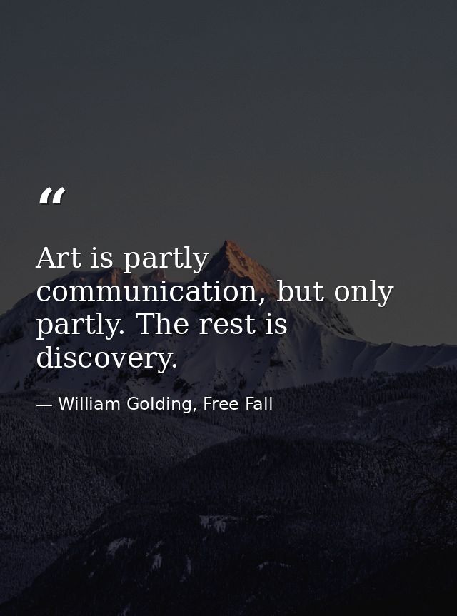 Art is partly communication, but only partly. The rest is discovery. — William Golding, Free Fall