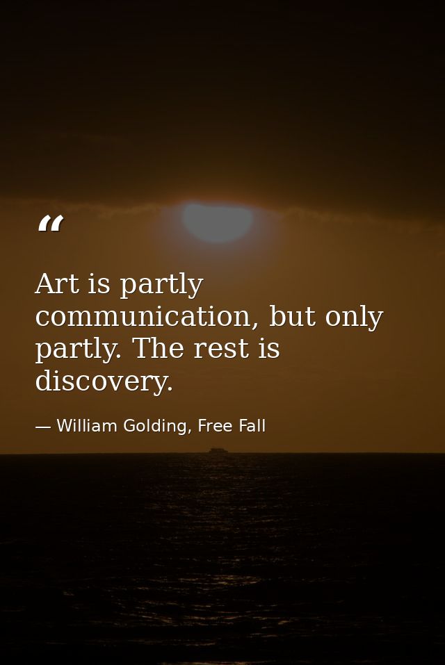 Art is partly communication, but only partly. The rest is discovery. — William Golding, Free Fall