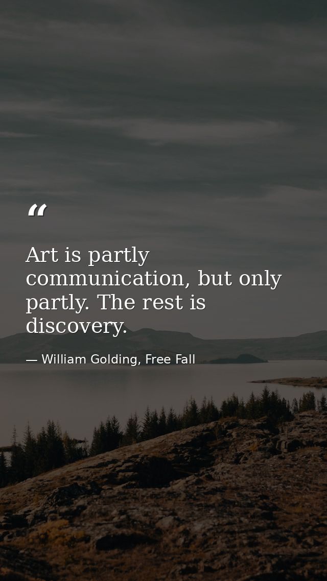 Art is partly communication, but only partly. The rest is discovery. — William Golding, Free Fall
