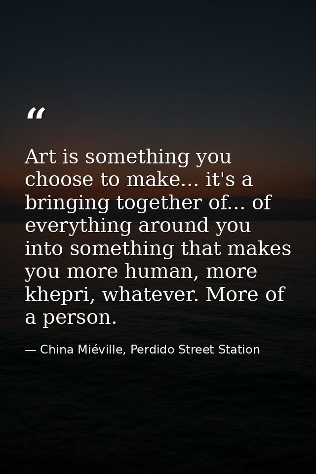 Art is something you choose to make... it's a bringing together of... of everything around you into something that makes — China Miéville, Perdido Street Station