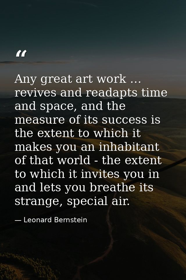 Any great art work … revives and readapts time and space, and the measure of its success is the extent to which it makes — Leonard Bernstein