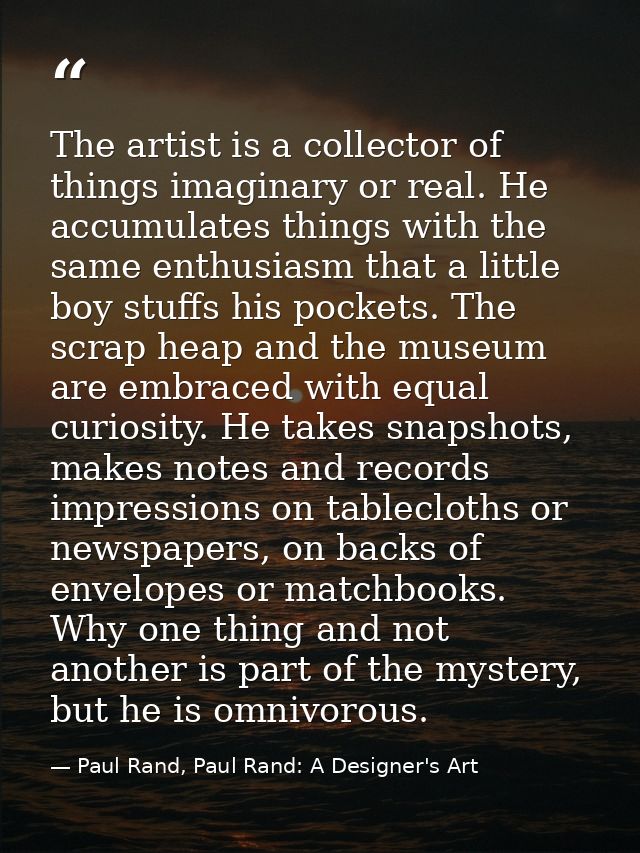 The artist is a collector of things imaginary or real. He accumulates things with the same enthusiasm that a little boy  — Paul Rand, Paul Rand: A Designer's Art