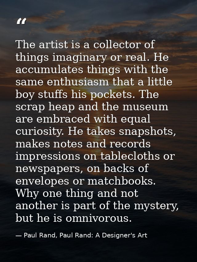 The artist is a collector of things imaginary or real. He accumulates things with the same enthusiasm that a little boy  — Paul Rand, Paul Rand: A Designer's Art