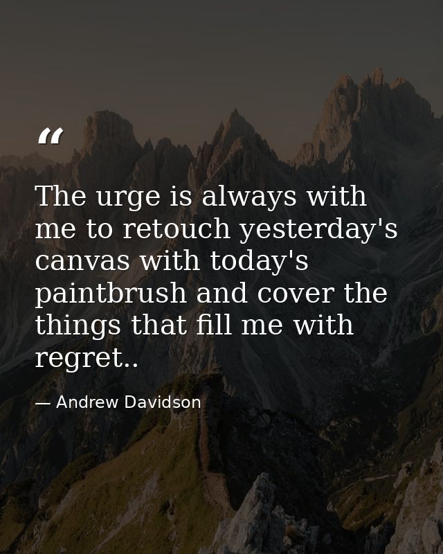 The urge is always with me to retouch yesterday's canvas with today's paintbrush and cover the things that fill me with  — Andrew Davidson