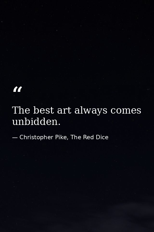 The best art always comes unbidden. — Christopher Pike, The Red Dice
