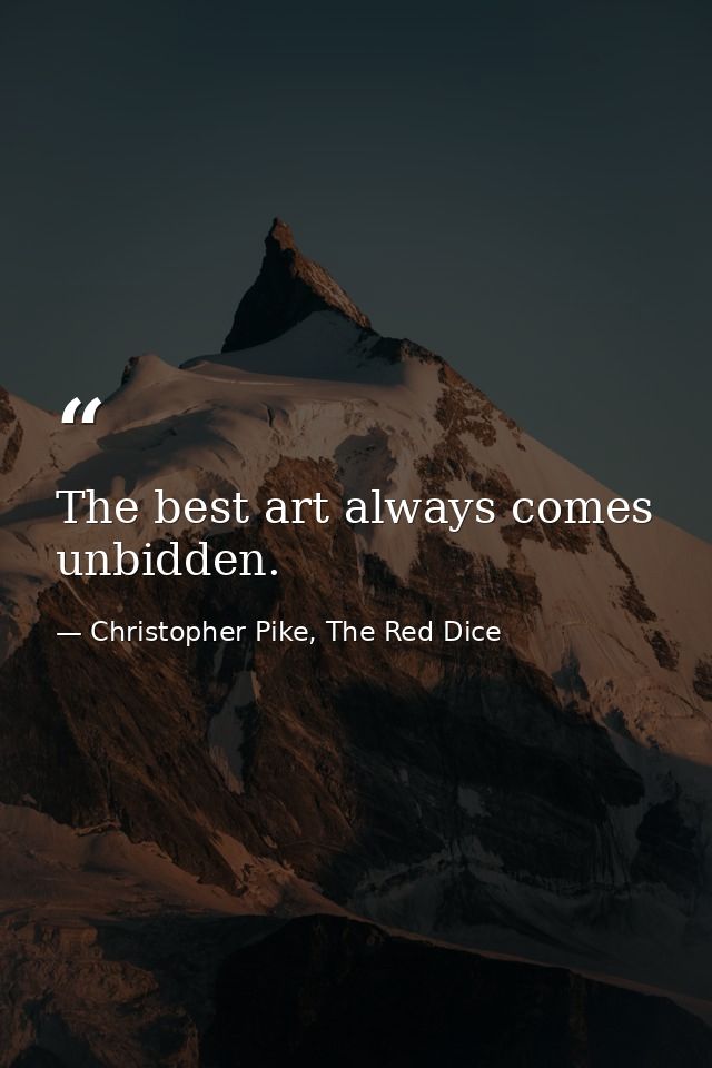 The best art always comes unbidden. — Christopher Pike, The Red Dice