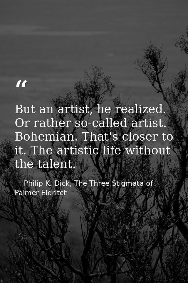 But an artist, he realized. Or rather so-called artist. Bohemian. That's closer to it. The artistic life without the tal — Philip K. Dick, The Three Stigmata of Palmer Eldritch