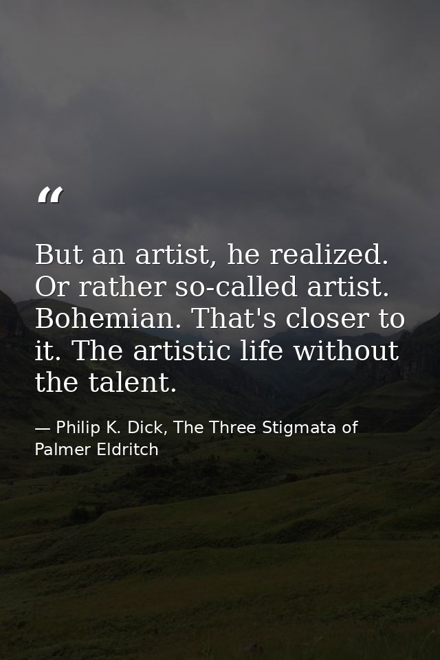 But an artist, he realized. Or rather so-called artist. Bohemian. That's closer to it. The artistic life without the tal — Philip K. Dick, The Three Stigmata of Palmer Eldritch