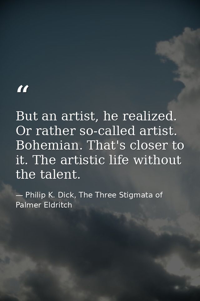 But an artist, he realized. Or rather so-called artist. Bohemian. That's closer to it. The artistic life without the tal — Philip K. Dick, The Three Stigmata of Palmer Eldritch