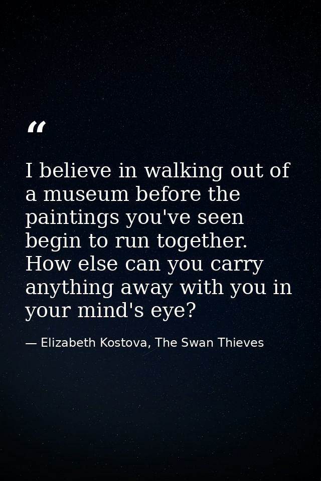 I believe in walking out of a museum before the paintings you've seen begin to run together. How else can you carry anyt — Elizabeth Kostova, The Swan Thieves