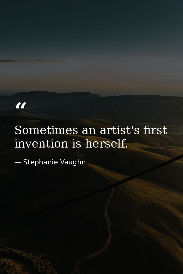 Sometimes an artist's first invention is herself. — Stephanie Vaughn