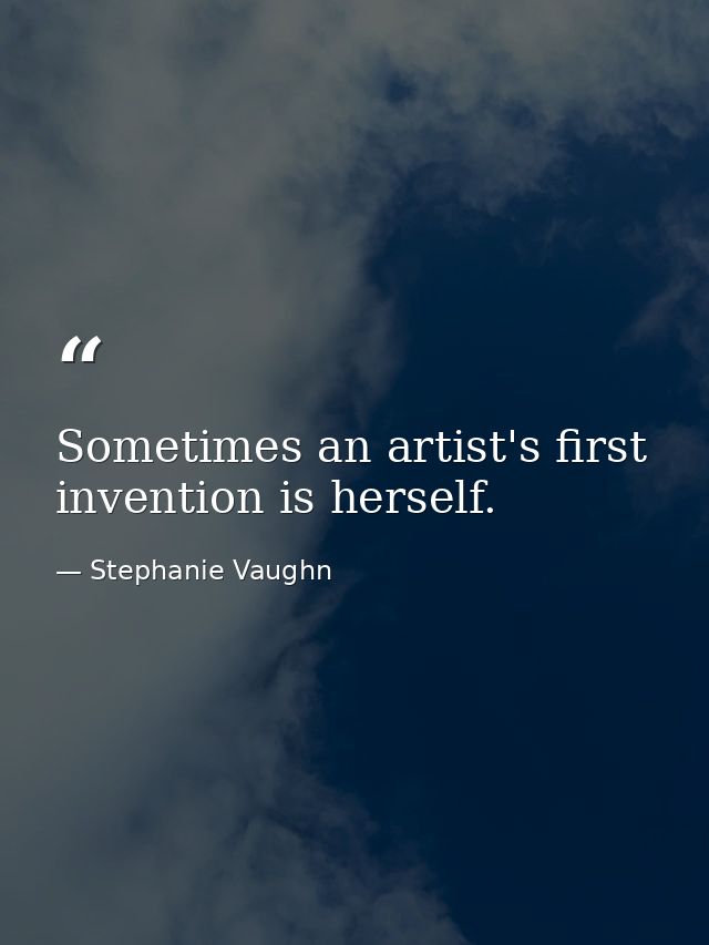 Sometimes an artist's first invention is herself. — Stephanie Vaughn