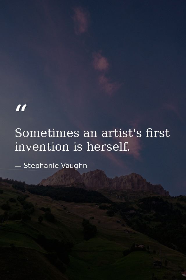 Sometimes an artist's first invention is herself. — Stephanie Vaughn