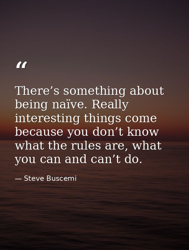 There’s something about being naïve. Really interesting things come because you don’t know what the rules are, what you  — Steve Buscemi