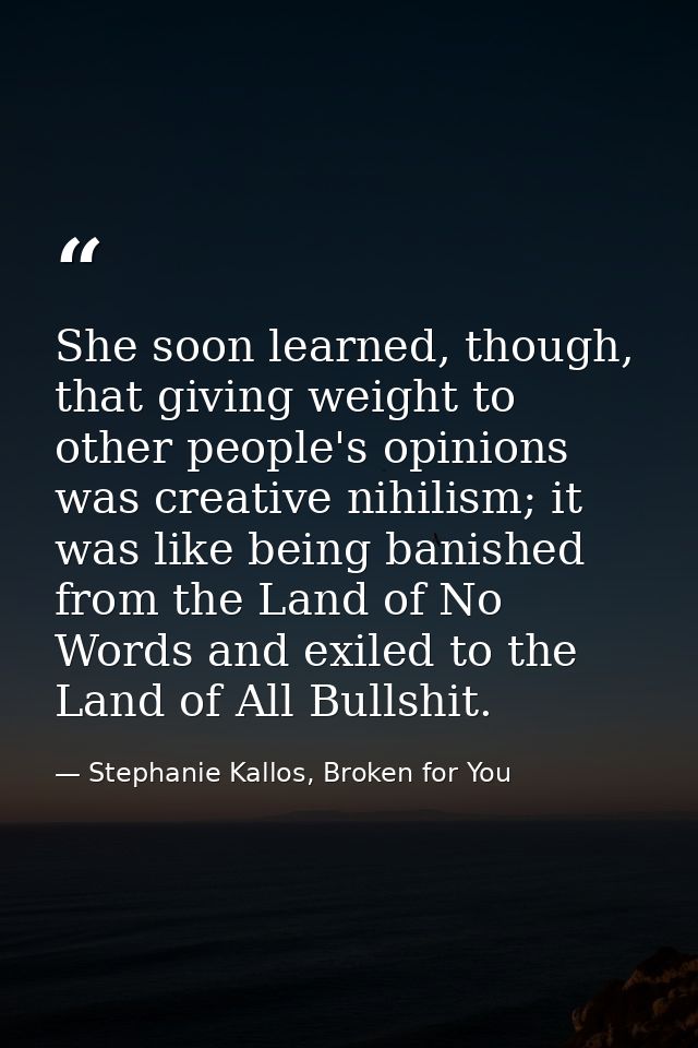 She soon learned, though, that giving weight to other people's opinions was creative nihilism; it was like being banishe — Stephanie Kallos, Broken for You