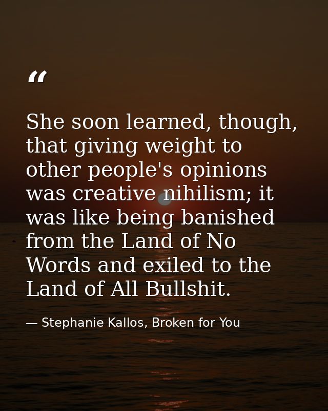 She soon learned, though, that giving weight to other people's opinions was creative nihilism; it was like being banishe — Stephanie Kallos, Broken for You