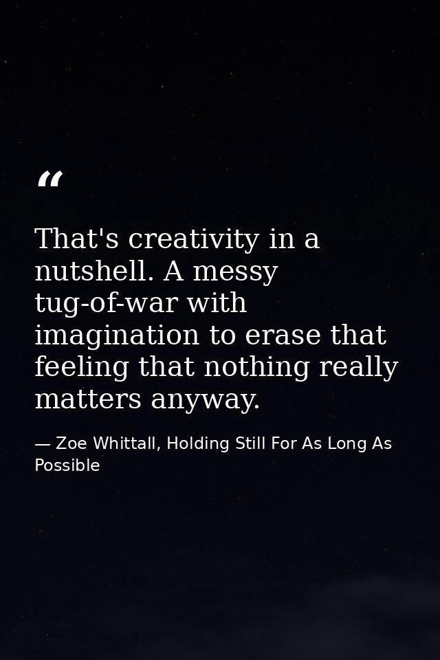 That's creativity in a nutshell. A messy tug-of-war with imagination to erase that feeling that nothing really matters a — Zoe Whittall, Holding Still For As Long As Possible