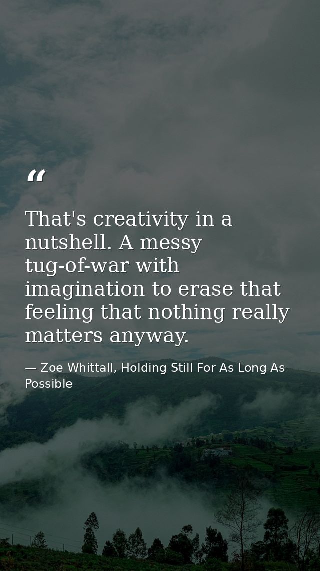 That's creativity in a nutshell. A messy tug-of-war with imagination to erase that feeling that nothing really matters a — Zoe Whittall, Holding Still For As Long As Possible