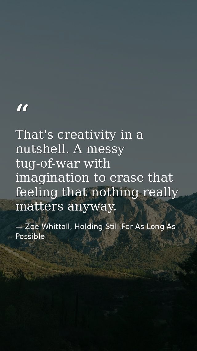 That's creativity in a nutshell. A messy tug-of-war with imagination to erase that feeling that nothing really matters a — Zoe Whittall, Holding Still For As Long As Possible