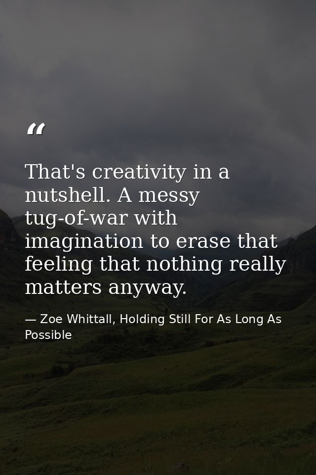 That's creativity in a nutshell. A messy tug-of-war with imagination to erase that feeling that nothing really matters a — Zoe Whittall, Holding Still For As Long As Possible