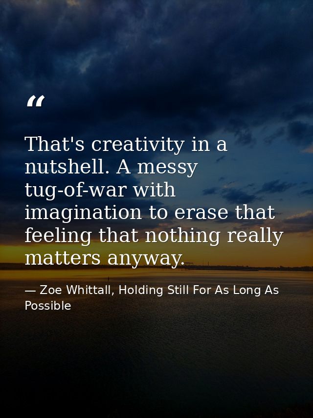 That's creativity in a nutshell. A messy tug-of-war with imagination to erase that feeling that nothing really matters a — Zoe Whittall, Holding Still For As Long As Possible