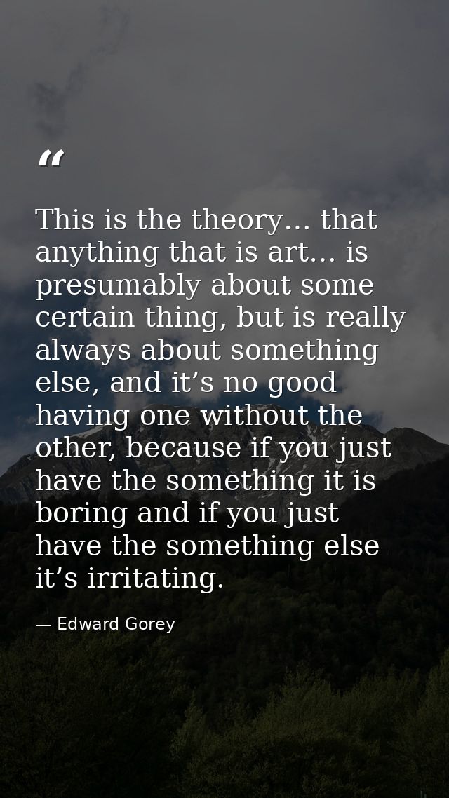 This is the theory… that anything that is art… is presumably about some certain thing, but is really always about someth — Edward Gorey