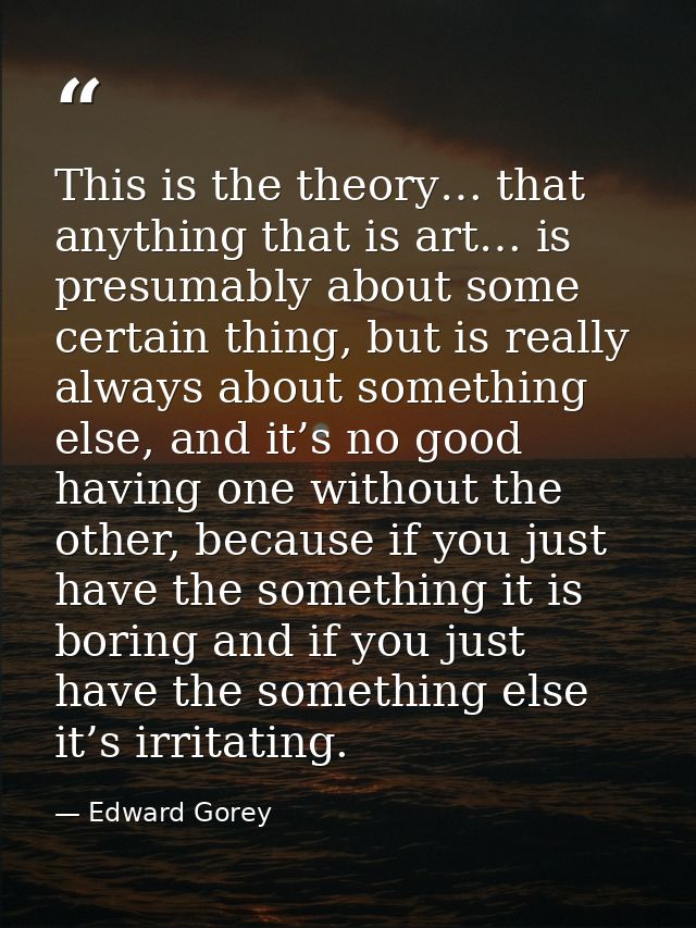 This is the theory… that anything that is art… is presumably about some certain thing, but is really always about someth — Edward Gorey