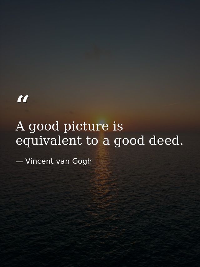 A good picture is equivalent to a good deed. — Vincent van Gogh